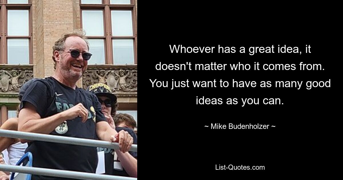 Whoever has a great idea, it doesn't matter who it comes from. You just want to have as many good ideas as you can. — © Mike Budenholzer