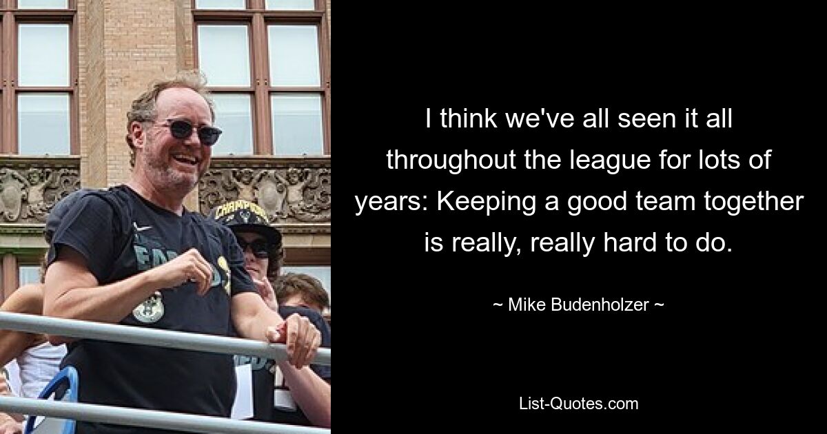 I think we've all seen it all throughout the league for lots of years: Keeping a good team together is really, really hard to do. — © Mike Budenholzer