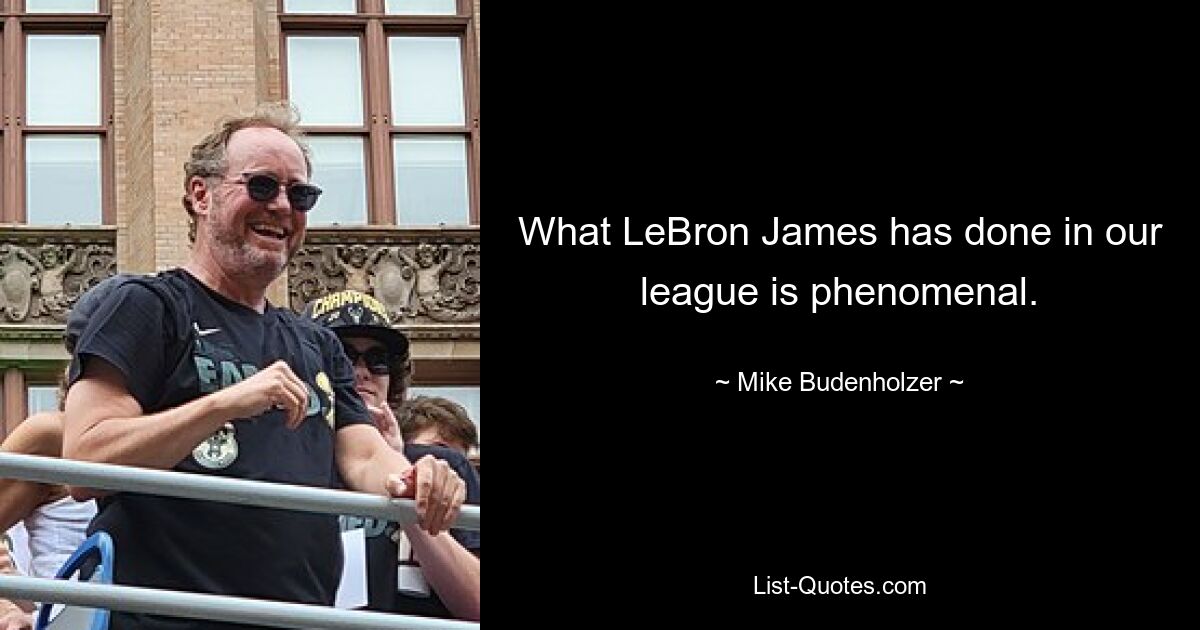 What LeBron James has done in our league is phenomenal. — © Mike Budenholzer