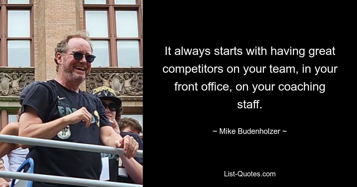 It always starts with having great competitors on your team, in your front office, on your coaching staff. — © Mike Budenholzer