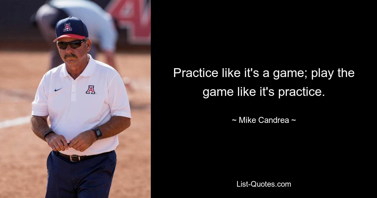 Practice like it's a game; play the game like it's practice. — © Mike Candrea