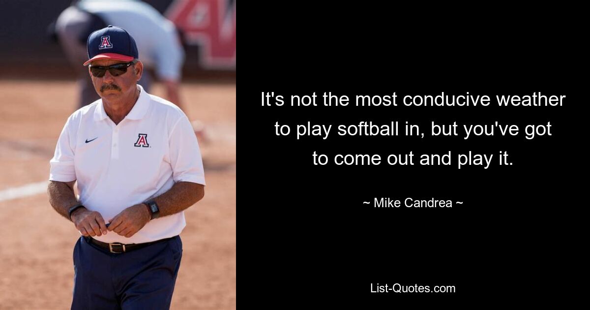 It's not the most conducive weather to play softball in, but you've got to come out and play it. — © Mike Candrea