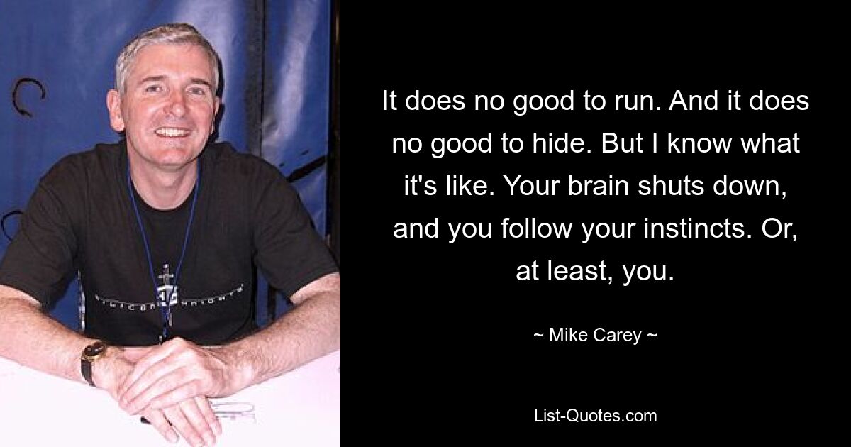 It does no good to run. And it does no good to hide. But I know what it's like. Your brain shuts down, and you follow your instincts. Or, at least, you. — © Mike Carey