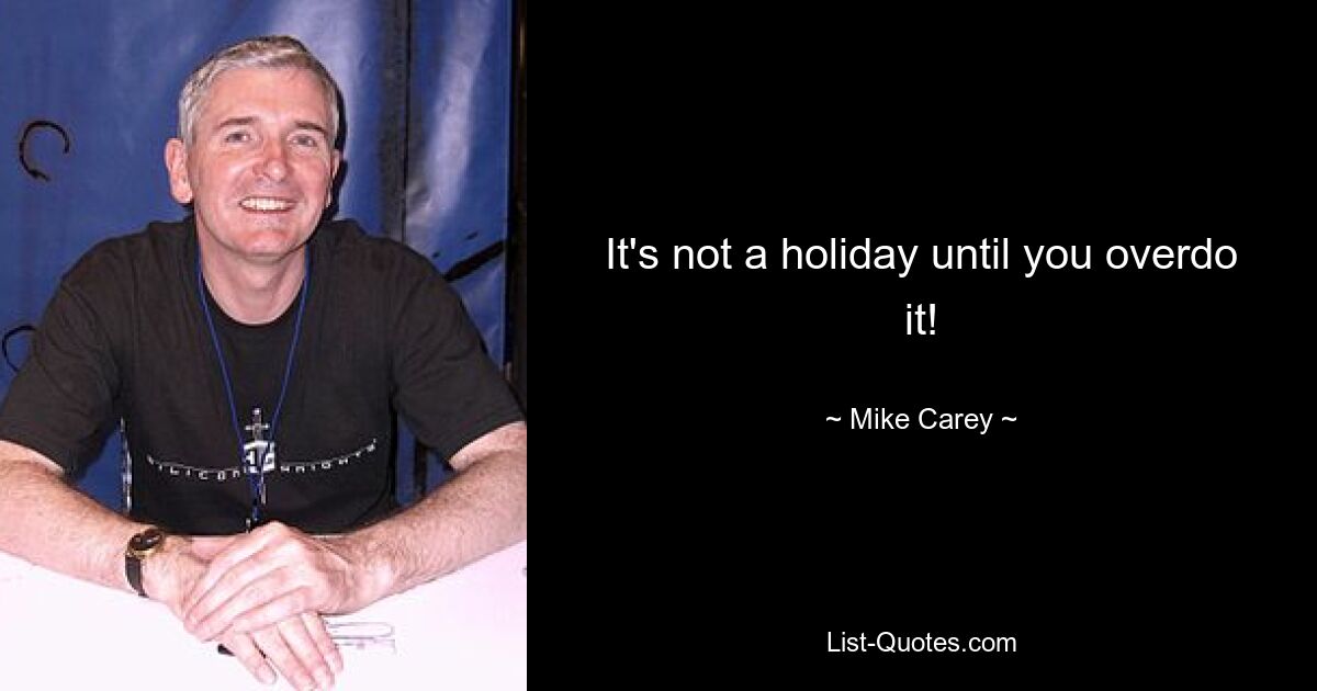 It's not a holiday until you overdo it! — © Mike Carey