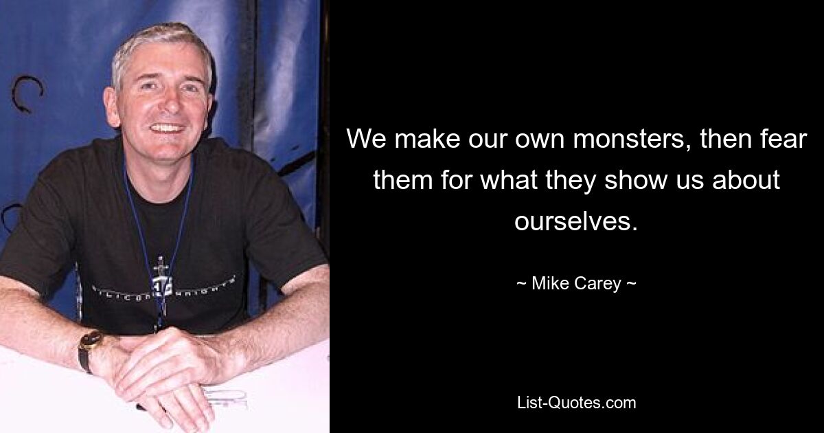 We make our own monsters, then fear them for what they show us about ourselves. — © Mike Carey