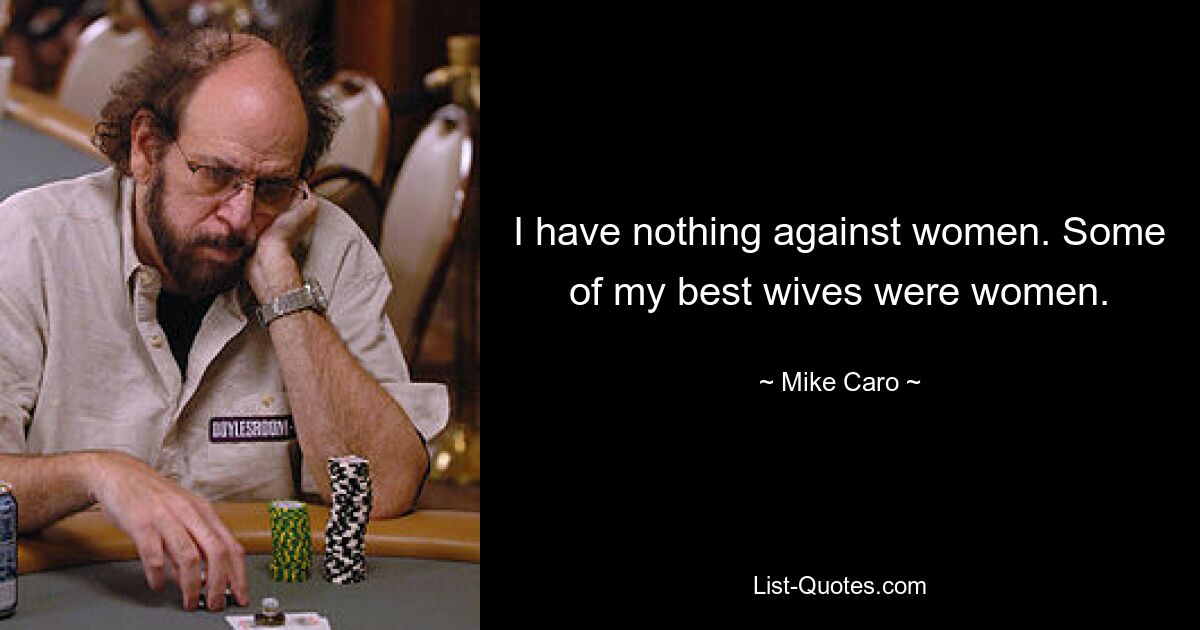 I have nothing against women. Some of my best wives were women. — © Mike Caro