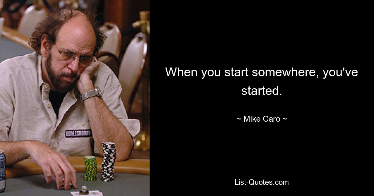 When you start somewhere, you've started. — © Mike Caro