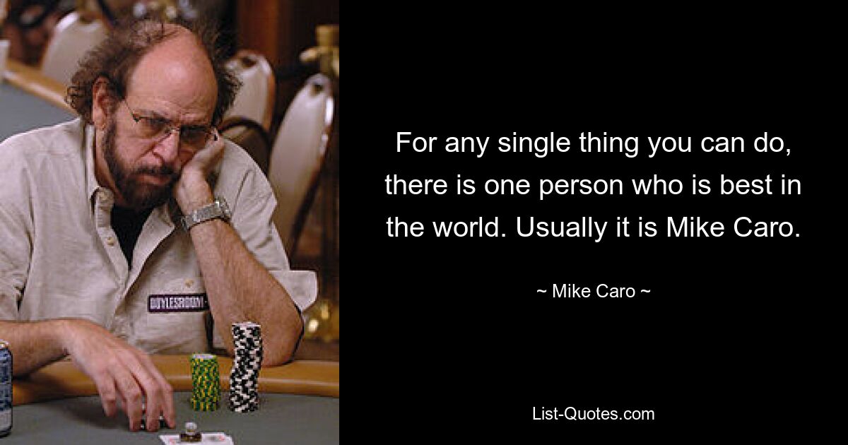 For any single thing you can do, there is one person who is best in the world. Usually it is Mike Caro. — © Mike Caro