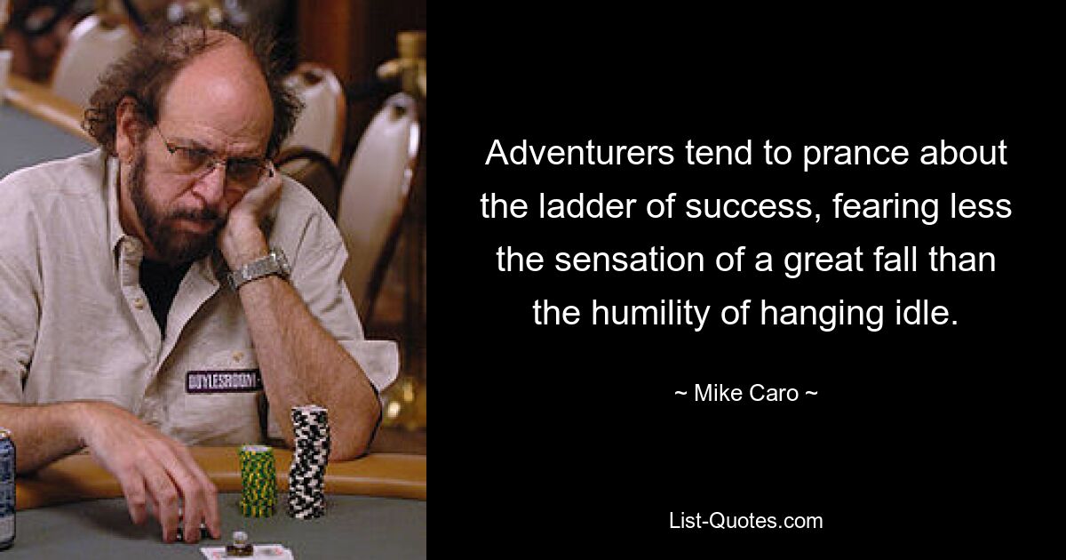 Adventurers tend to prance about the ladder of success, fearing less the sensation of a great fall than the humility of hanging idle. — © Mike Caro