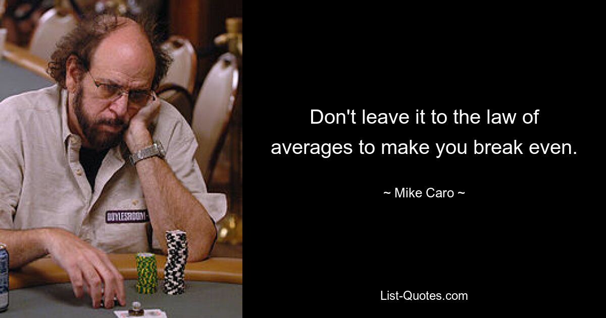 Don't leave it to the law of averages to make you break even. — © Mike Caro