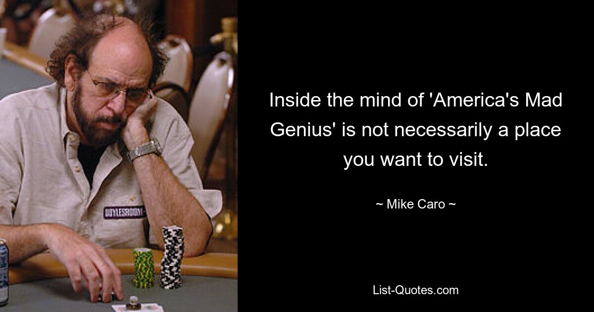 Inside the mind of 'America's Mad Genius' is not necessarily a place you want to visit. — © Mike Caro