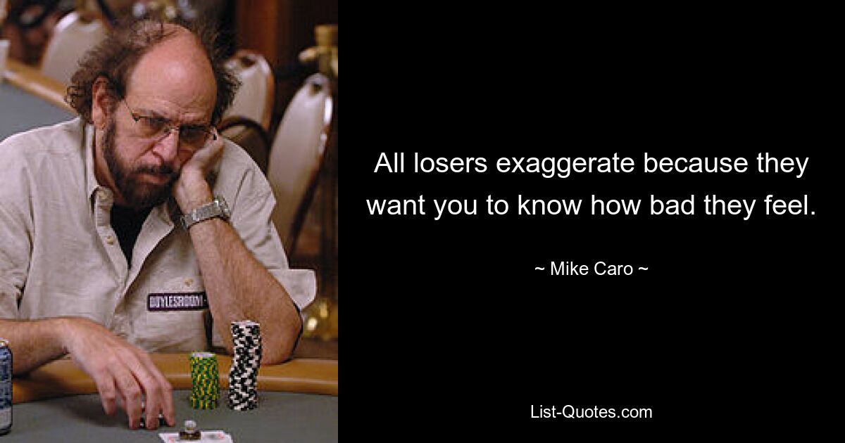 All losers exaggerate because they want you to know how bad they feel. — © Mike Caro