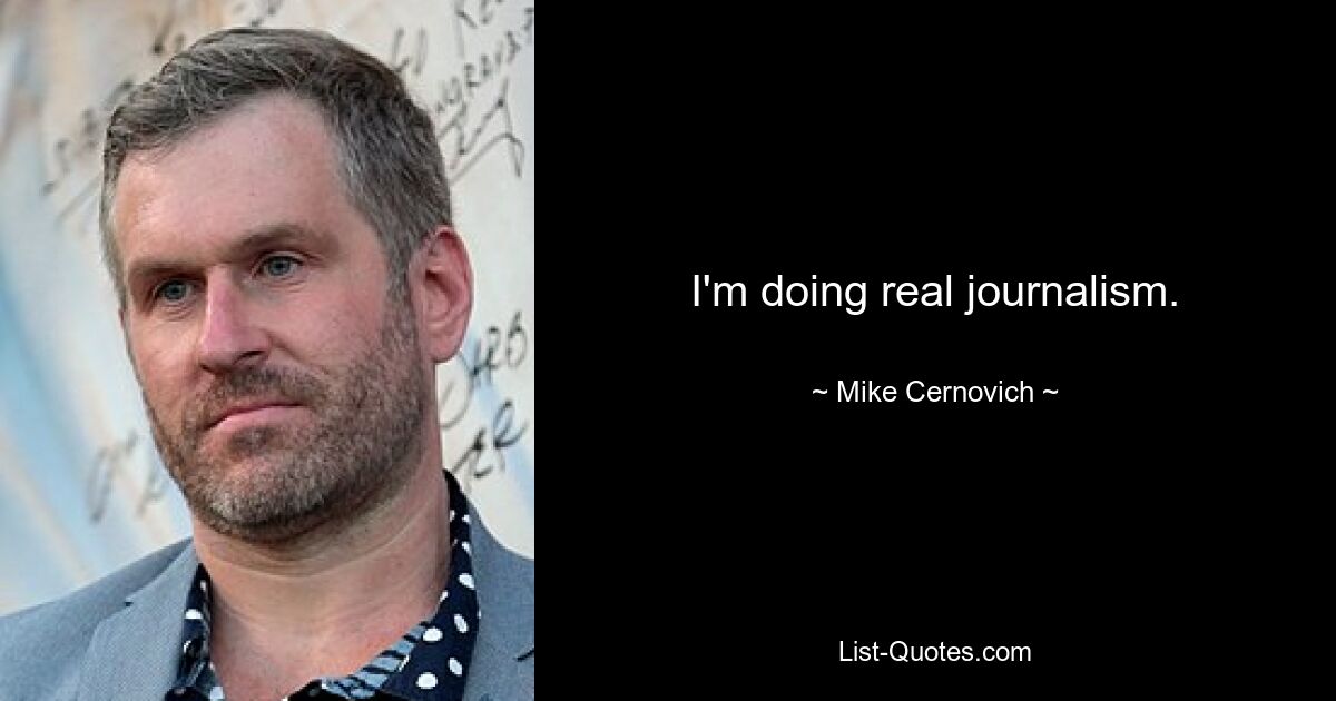 I'm doing real journalism. — © Mike Cernovich