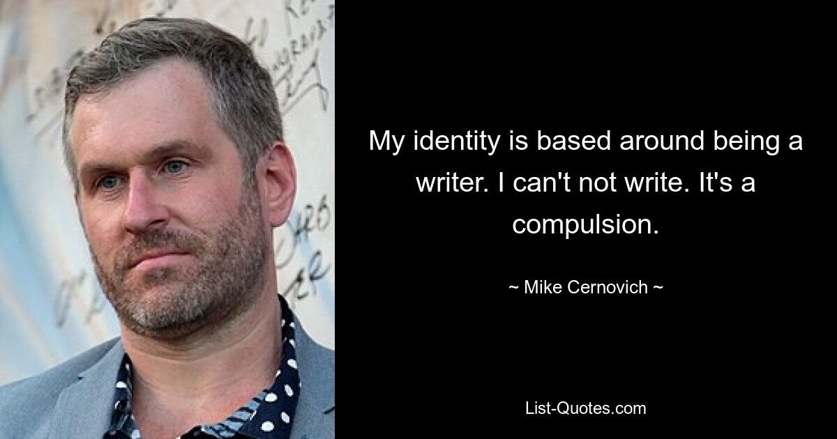 My identity is based around being a writer. I can't not write. It's a compulsion. — © Mike Cernovich