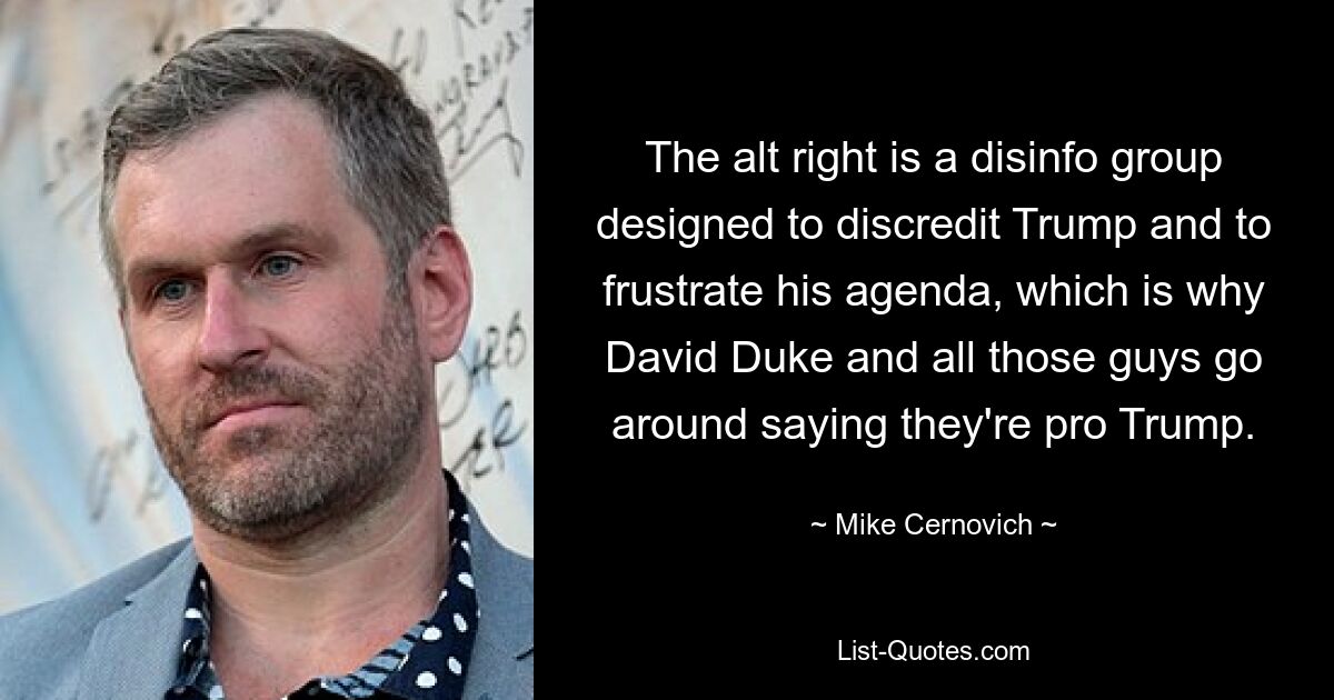 The alt right is a disinfo group designed to discredit Trump and to frustrate his agenda, which is why David Duke and all those guys go around saying they're pro Trump. — © Mike Cernovich