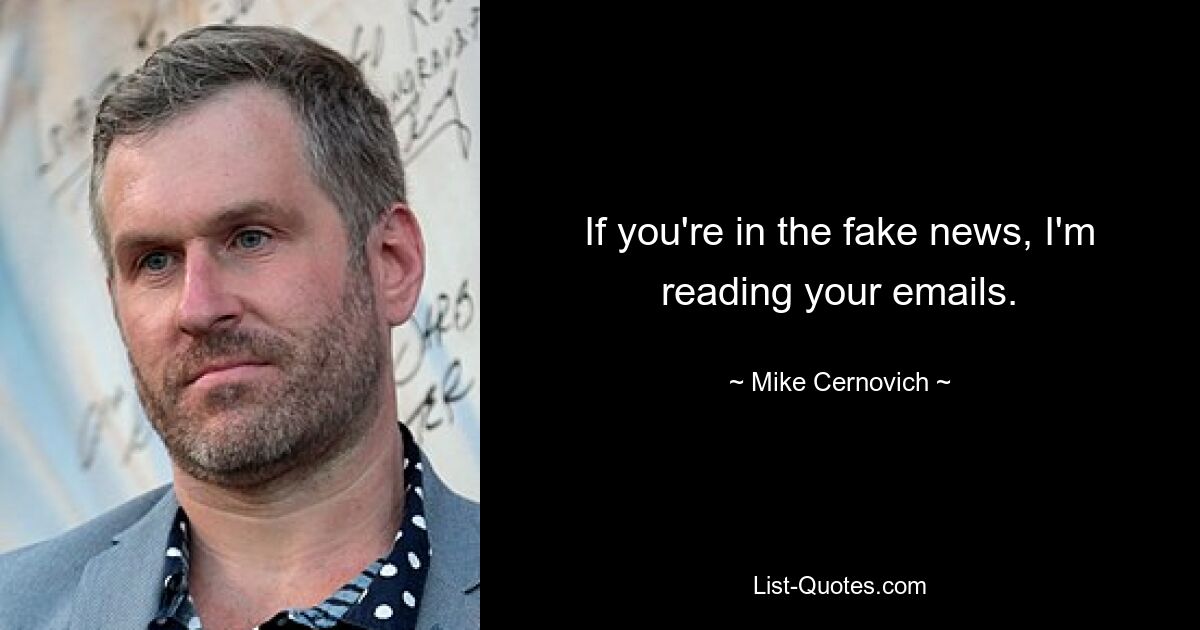 If you're in the fake news, I'm reading your emails. — © Mike Cernovich