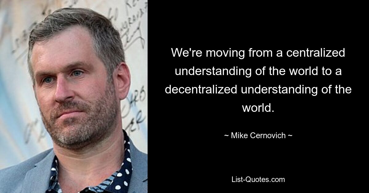 We're moving from a centralized understanding of the world to a decentralized understanding of the world. — © Mike Cernovich