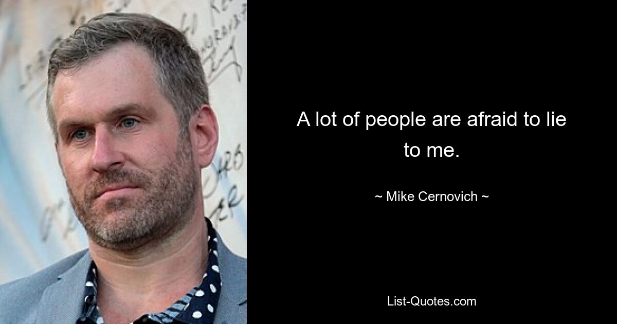 A lot of people are afraid to lie to me. — © Mike Cernovich