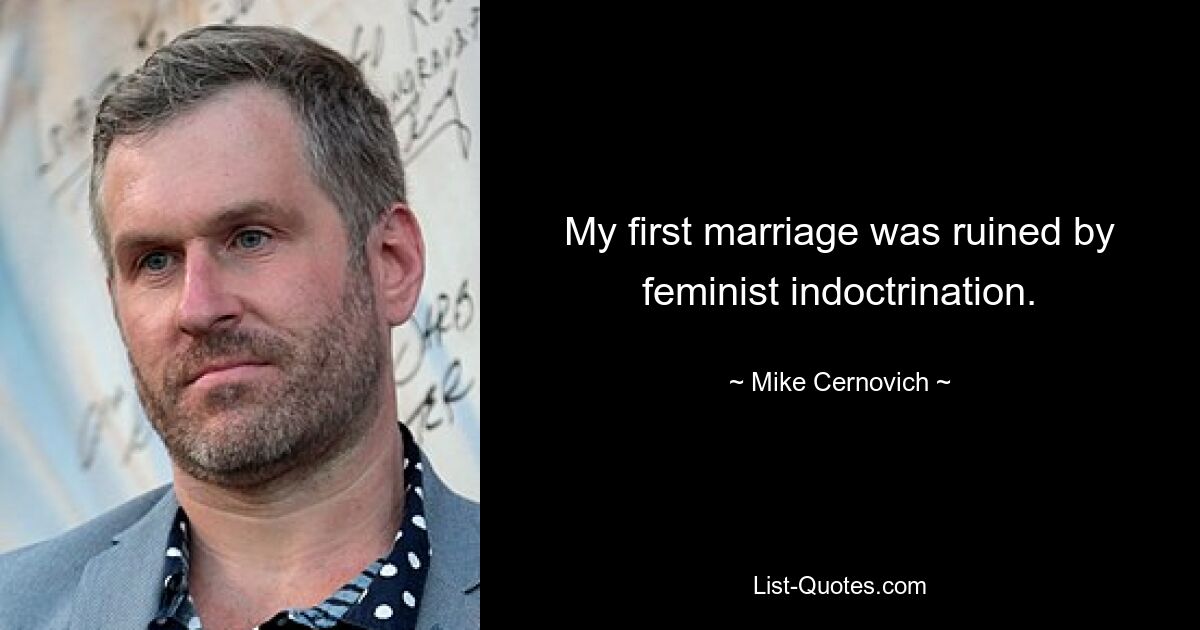 My first marriage was ruined by feminist indoctrination. — © Mike Cernovich