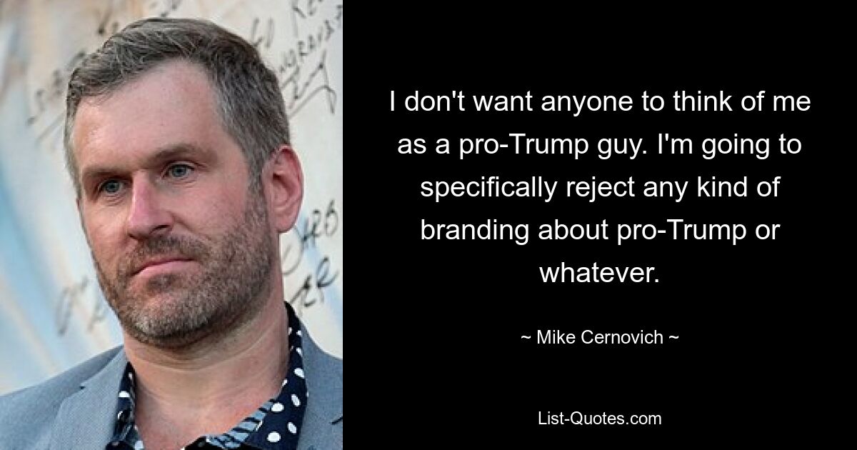 I don't want anyone to think of me as a pro-Trump guy. I'm going to specifically reject any kind of branding about pro-Trump or whatever. — © Mike Cernovich