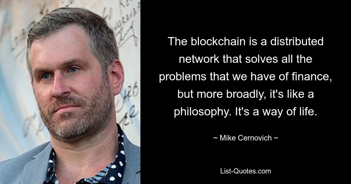 The blockchain is a distributed network that solves all the problems that we have of finance, but more broadly, it's like a philosophy. It's a way of life. — © Mike Cernovich