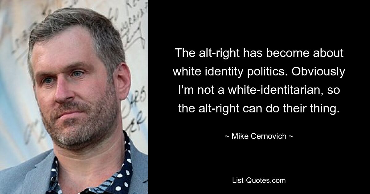 The alt-right has become about white identity politics. Obviously I'm not a white-identitarian, so the alt-right can do their thing. — © Mike Cernovich