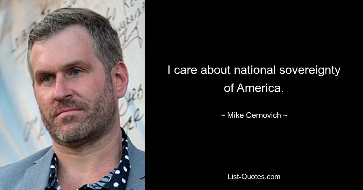 I care about national sovereignty of America. — © Mike Cernovich