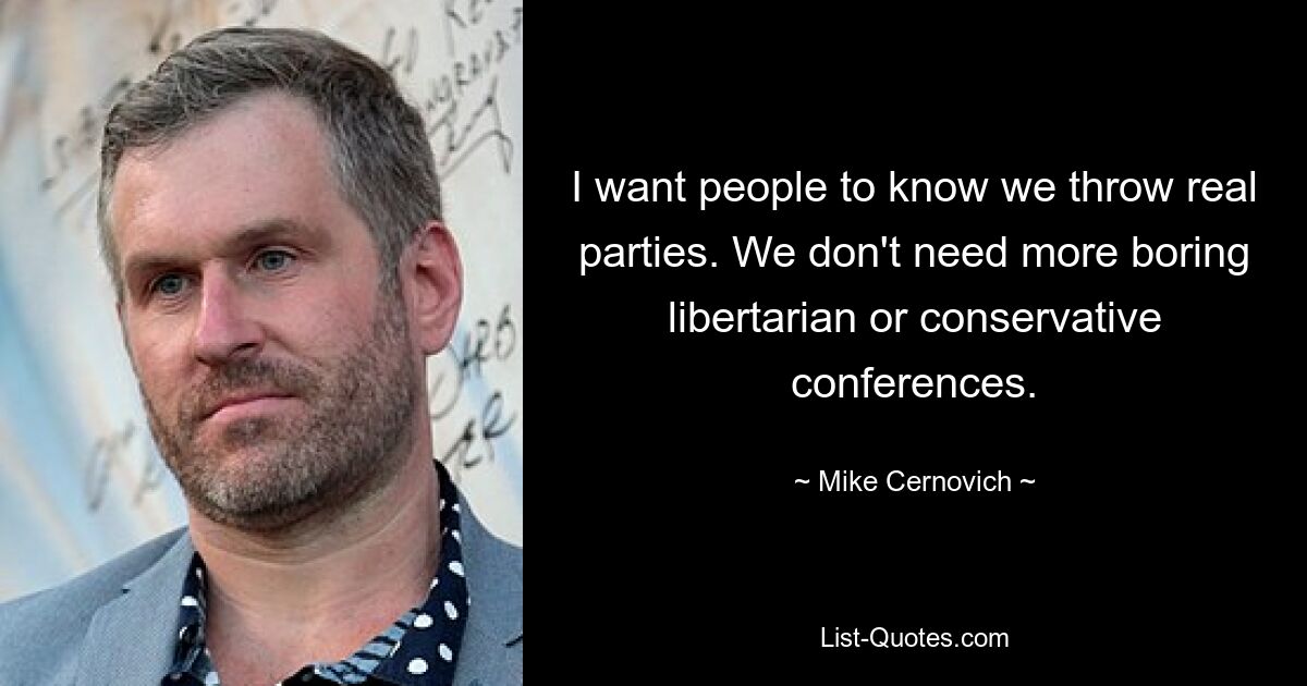 I want people to know we throw real parties. We don't need more boring libertarian or conservative conferences. — © Mike Cernovich