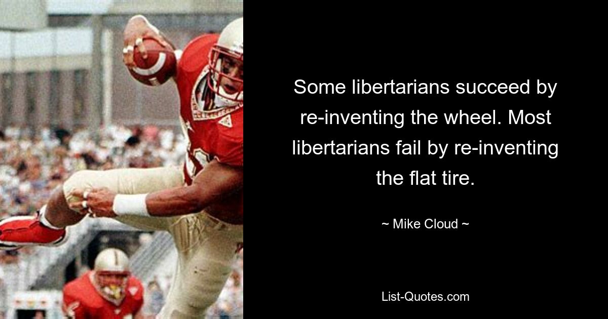 Some libertarians succeed by re-inventing the wheel. Most libertarians fail by re-inventing the flat tire. — © Mike Cloud