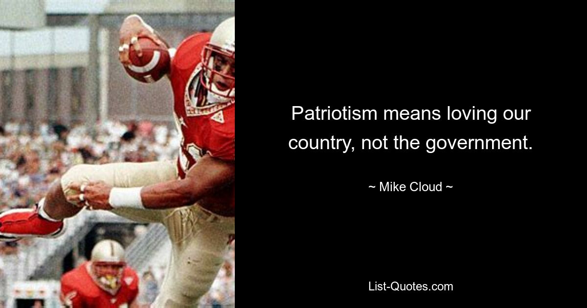 Patriotism means loving our country, not the government. — © Mike Cloud