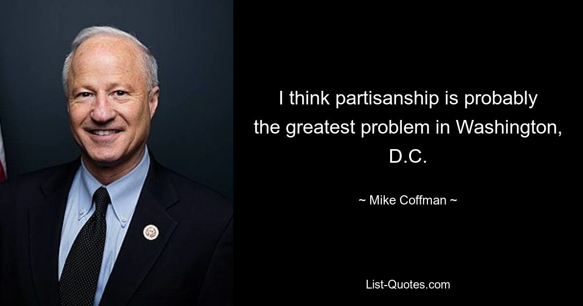 I think partisanship is probably the greatest problem in Washington, D.C. — © Mike Coffman