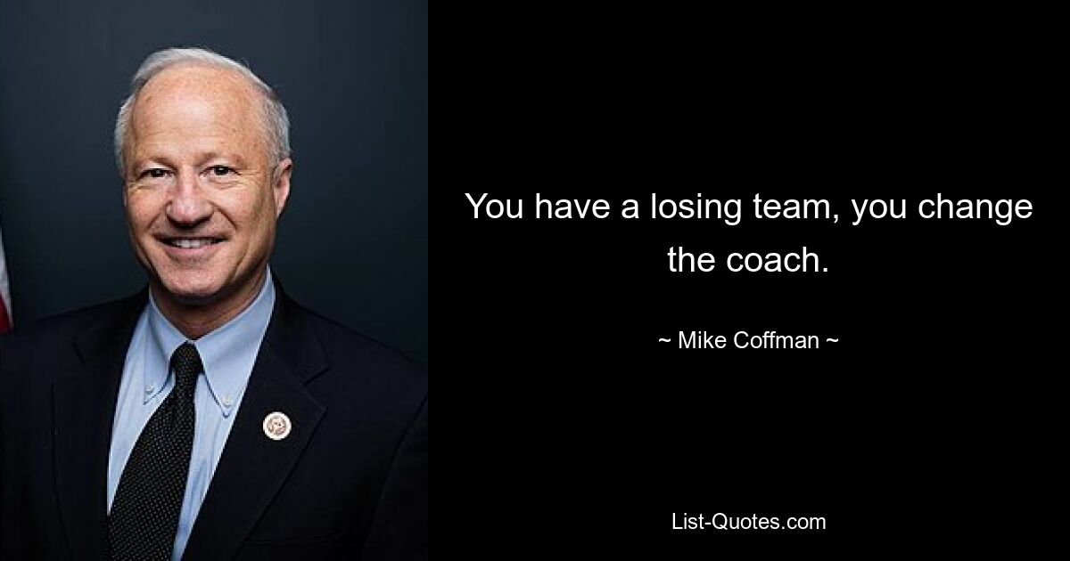 You have a losing team, you change the coach. — © Mike Coffman