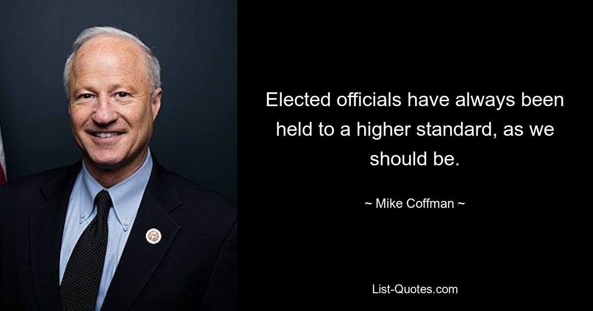 Elected officials have always been held to a higher standard, as we should be. — © Mike Coffman