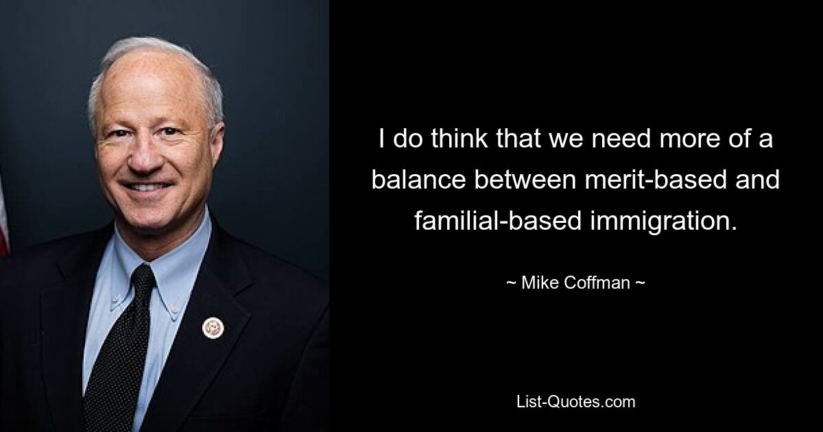 I do think that we need more of a balance between merit-based and familial-based immigration. — © Mike Coffman