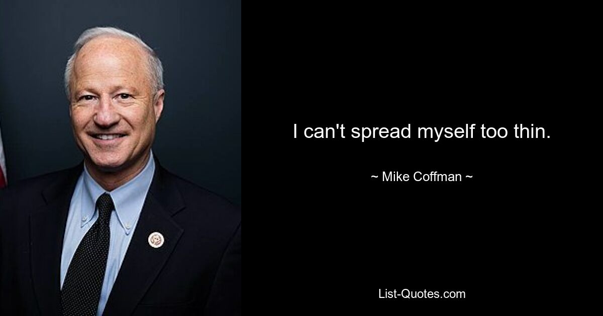 I can't spread myself too thin. — © Mike Coffman