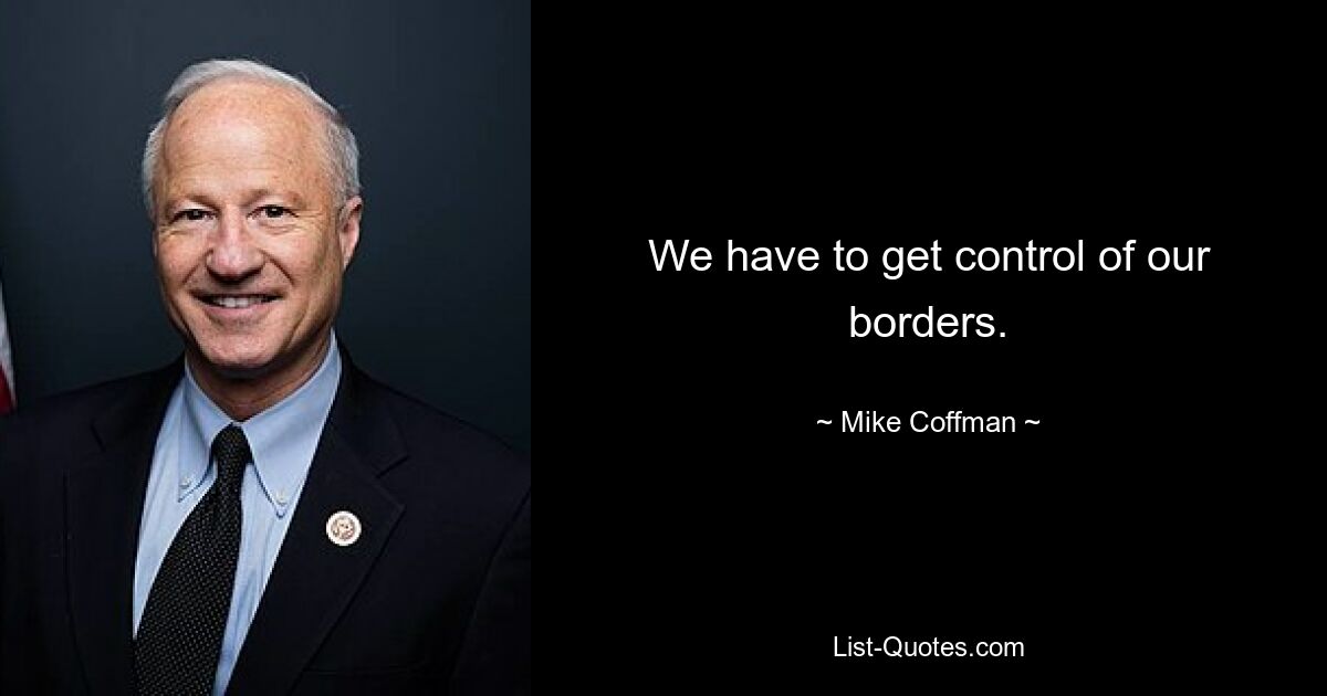 We have to get control of our borders. — © Mike Coffman