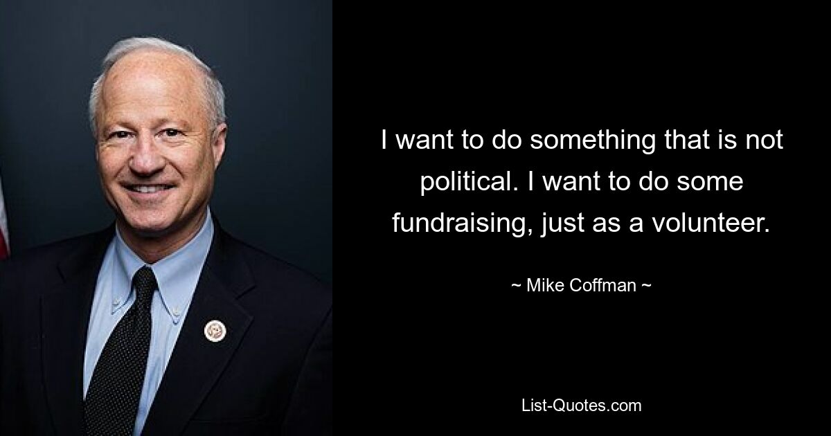 I want to do something that is not political. I want to do some fundraising, just as a volunteer. — © Mike Coffman