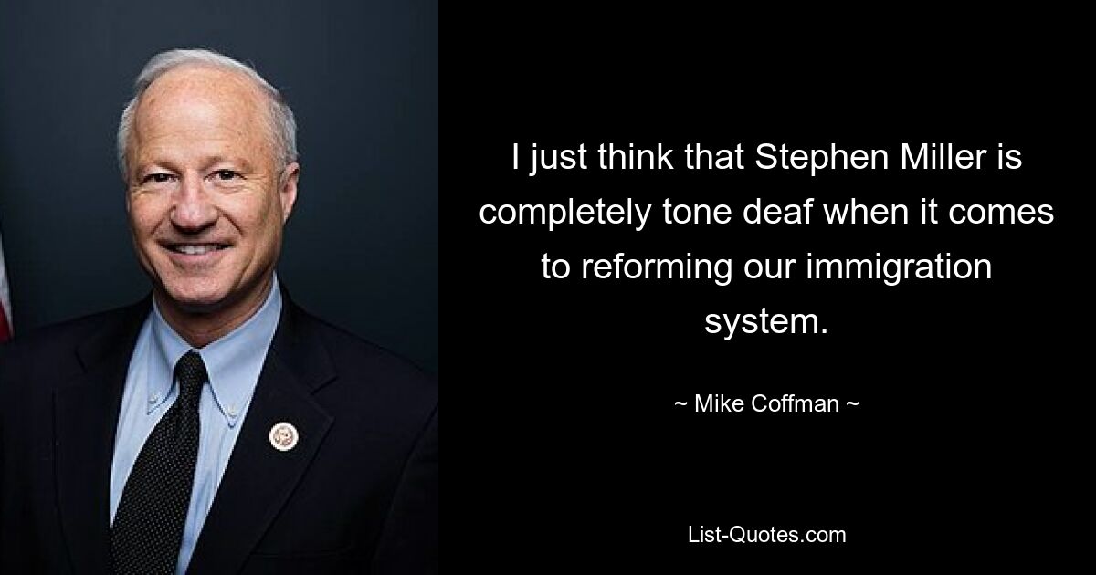 I just think that Stephen Miller is completely tone deaf when it comes to reforming our immigration system. — © Mike Coffman