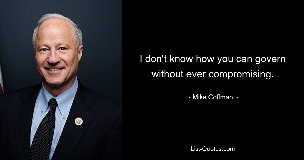 I don't know how you can govern without ever compromising. — © Mike Coffman