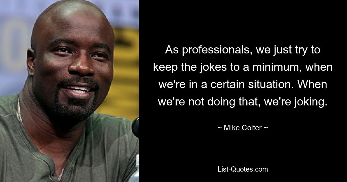 As professionals, we just try to keep the jokes to a minimum, when we're in a certain situation. When we're not doing that, we're joking. — © Mike Colter