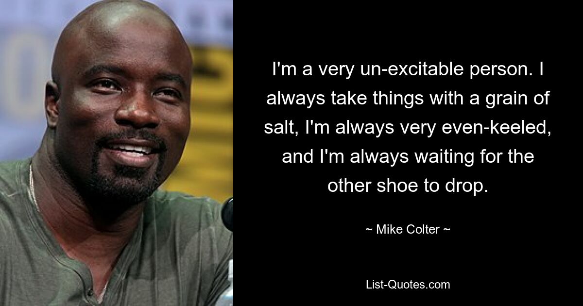 I'm a very un-excitable person. I always take things with a grain of salt, I'm always very even-keeled, and I'm always waiting for the other shoe to drop. — © Mike Colter