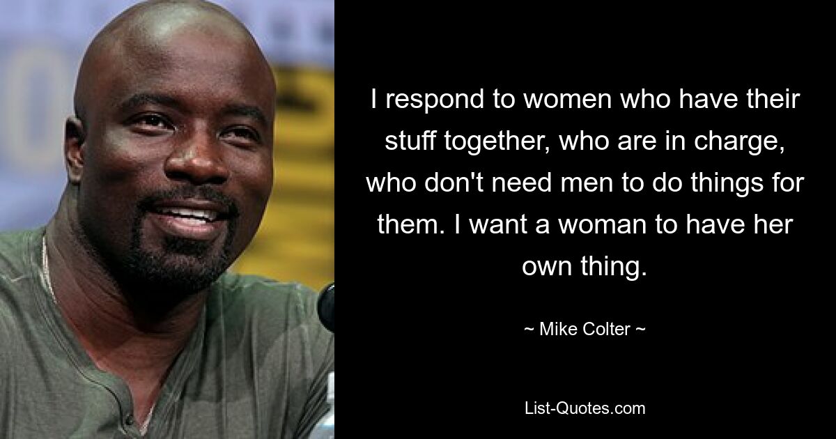 I respond to women who have their stuff together, who are in charge, who don't need men to do things for them. I want a woman to have her own thing. — © Mike Colter