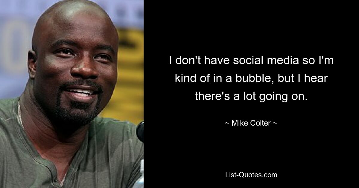 I don't have social media so I'm kind of in a bubble, but I hear there's a lot going on. — © Mike Colter