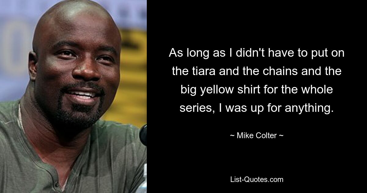 As long as I didn't have to put on the tiara and the chains and the big yellow shirt for the whole series, I was up for anything. — © Mike Colter