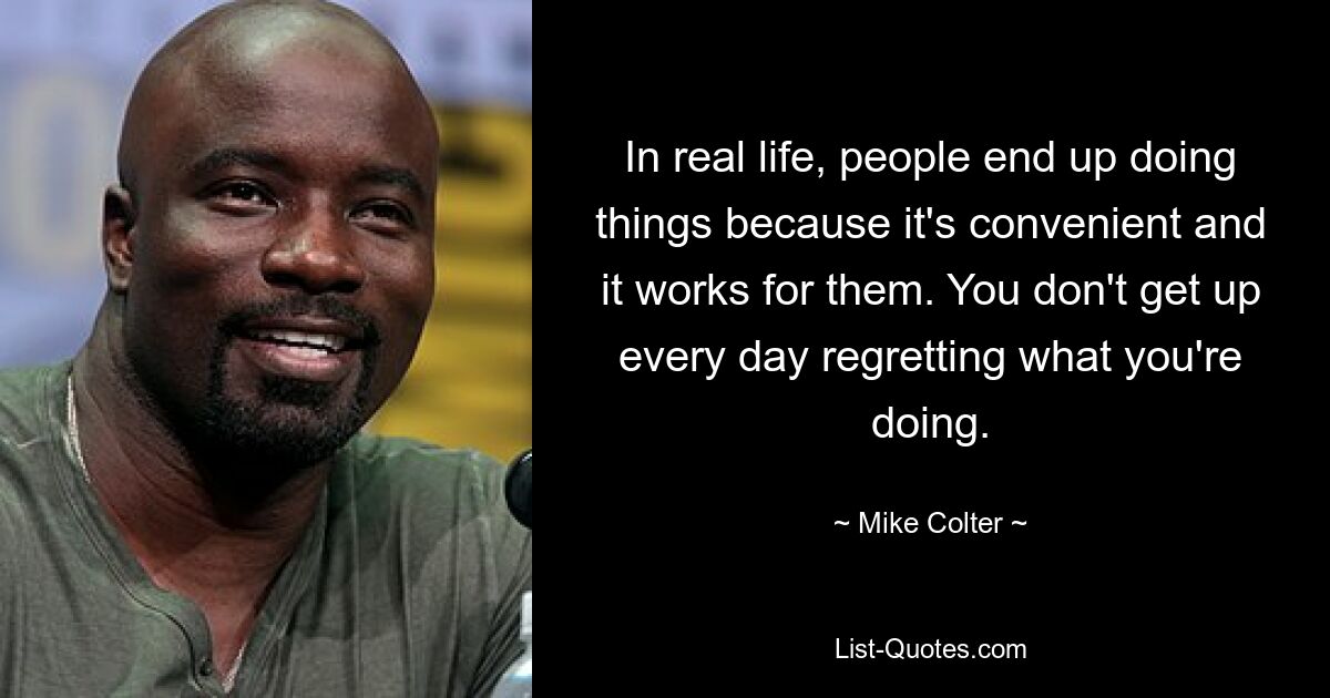 In real life, people end up doing things because it's convenient and it works for them. You don't get up every day regretting what you're doing. — © Mike Colter