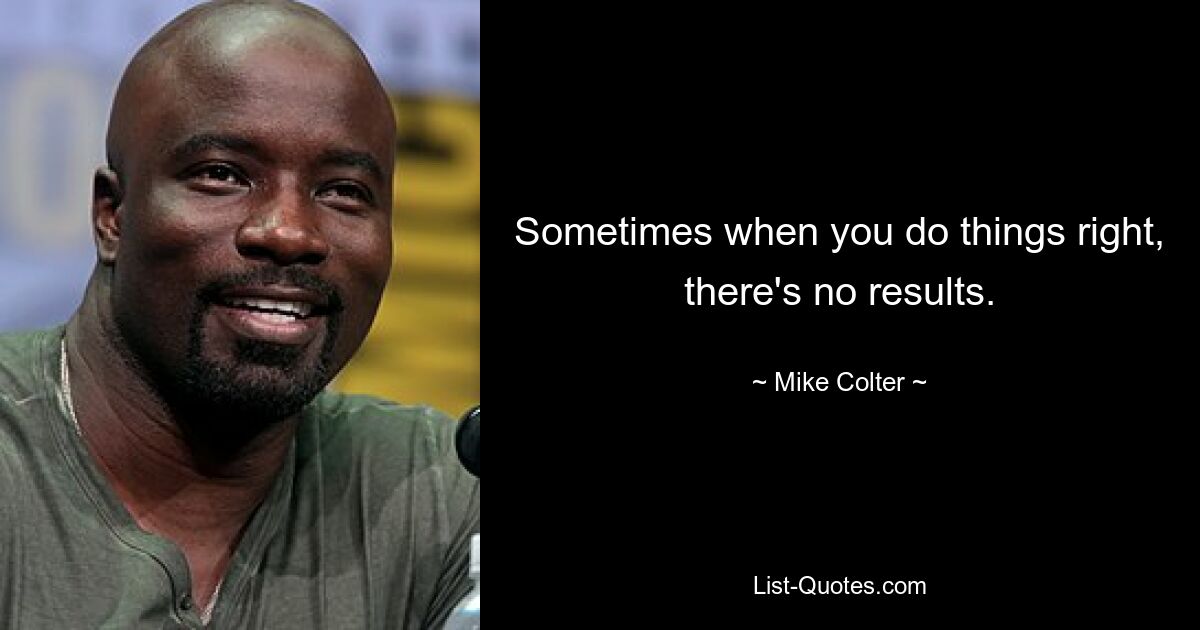 Sometimes when you do things right, there's no results. — © Mike Colter