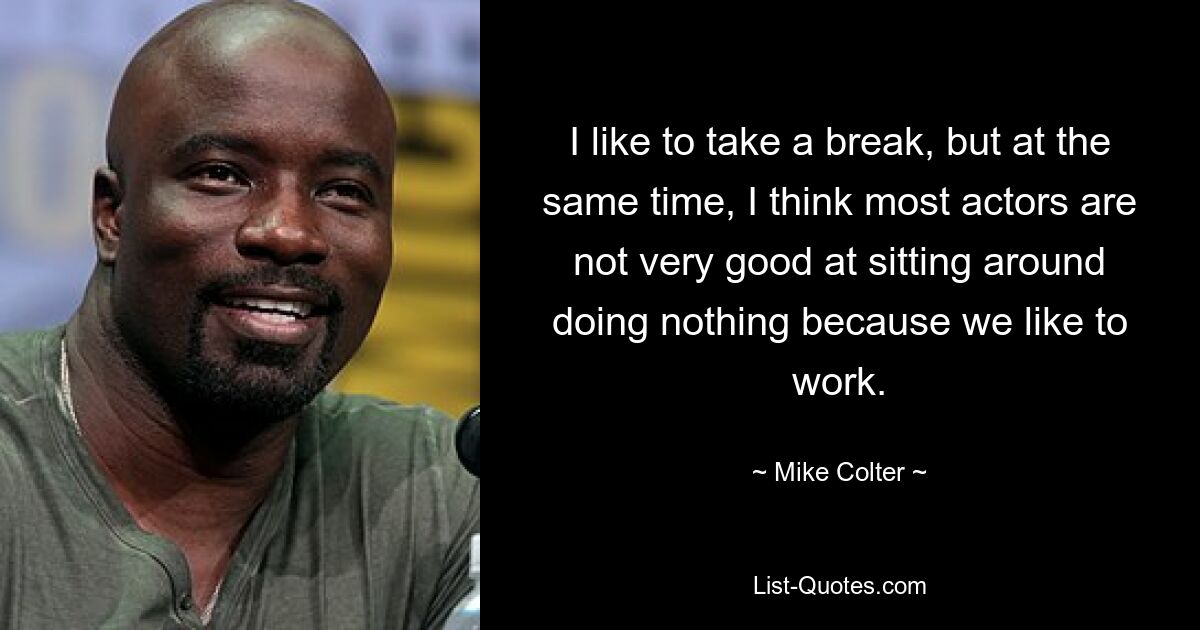 I like to take a break, but at the same time, I think most actors are not very good at sitting around doing nothing because we like to work. — © Mike Colter