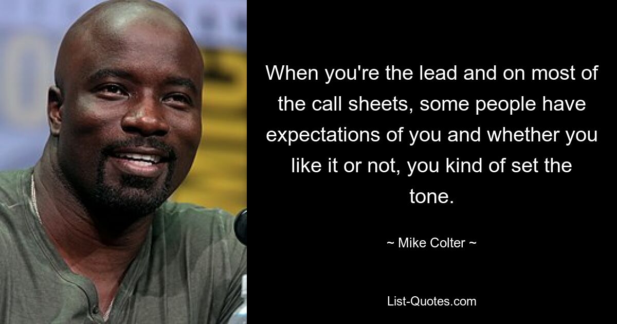 When you're the lead and on most of the call sheets, some people have expectations of you and whether you like it or not, you kind of set the tone. — © Mike Colter