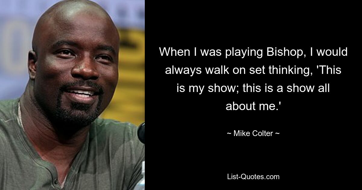 When I was playing Bishop, I would always walk on set thinking, 'This is my show; this is a show all about me.' — © Mike Colter