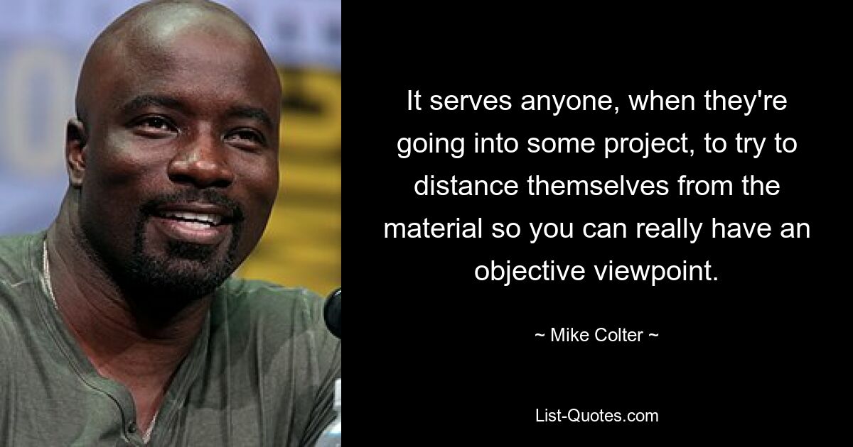 It serves anyone, when they're going into some project, to try to distance themselves from the material so you can really have an objective viewpoint. — © Mike Colter